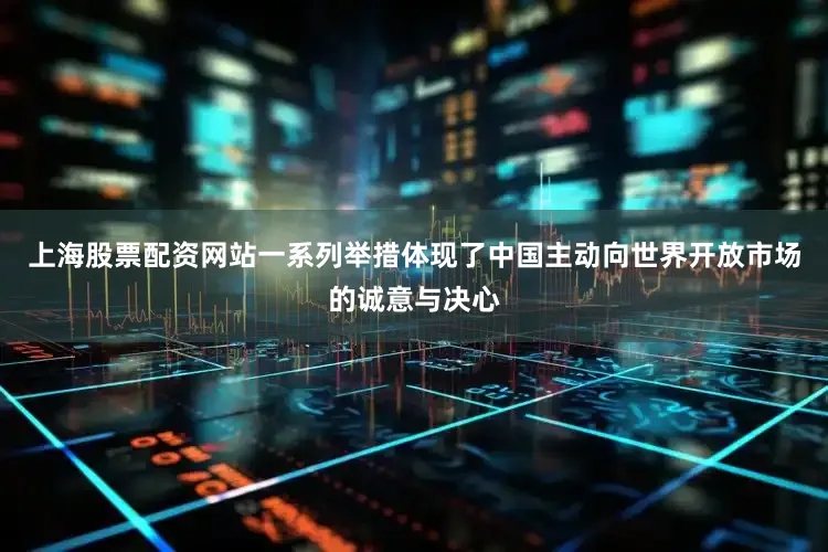 上海股票配资网站一系列举措体现了中国主动向世界开放市场的诚意与决心
