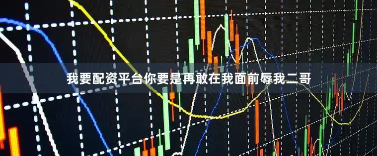 我要配资平台你要是再敢在我面前辱我二哥