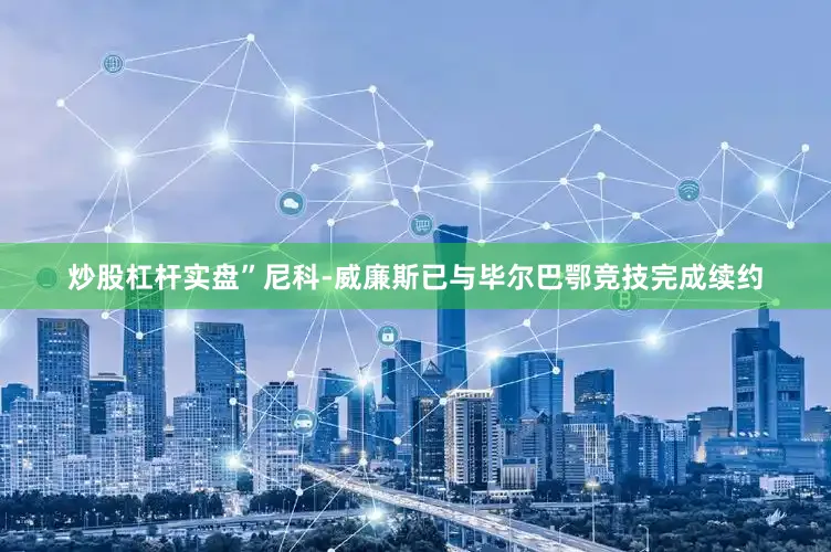 炒股杠杆实盘”尼科-威廉斯已与毕尔巴鄂竞技完成续约