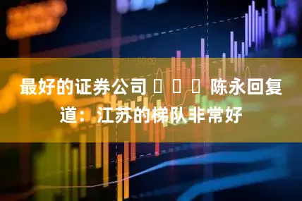 最好的证券公司 ​​​陈永回复道：江苏的梯队非常好