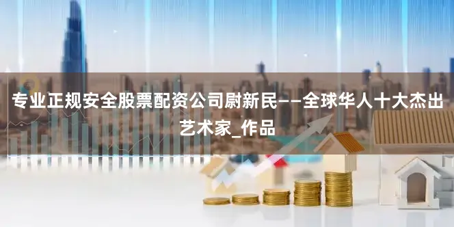 专业正规安全股票配资公司尉新民——全球华人十大杰出艺术家_作品