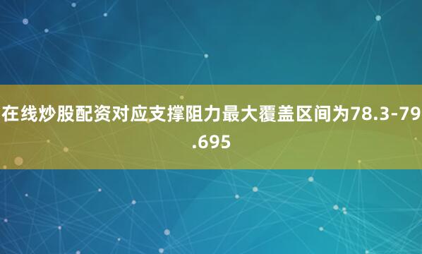 在线炒股配资对应支撑阻力最大覆盖区间为78.3-79.695