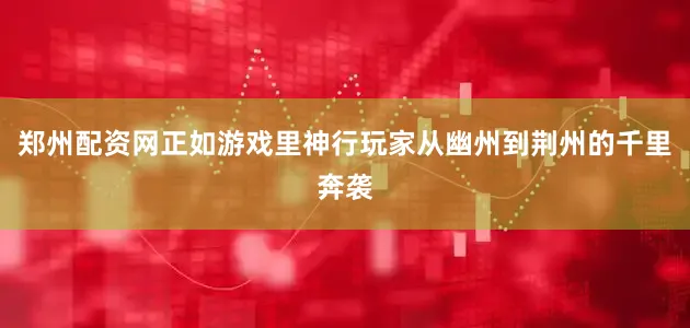 郑州配资网正如游戏里神行玩家从幽州到荆州的千里奔袭