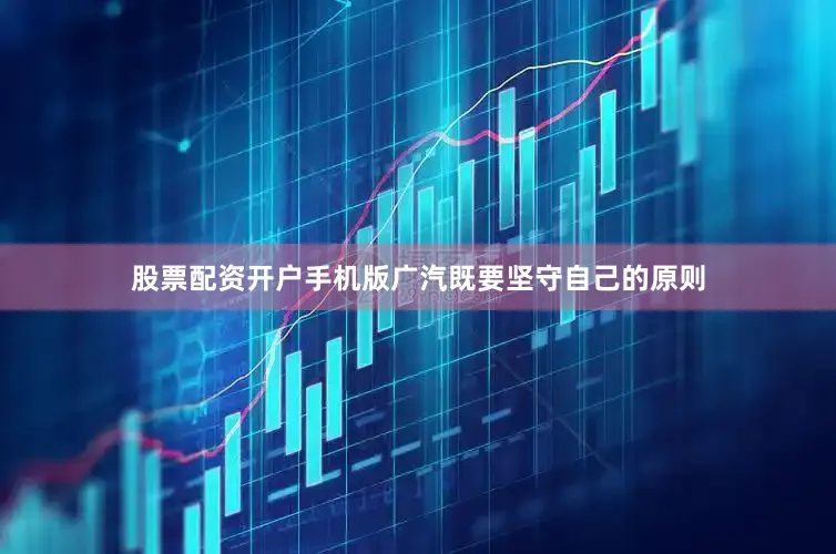 股票配资开户手机版广汽既要坚守自己的原则