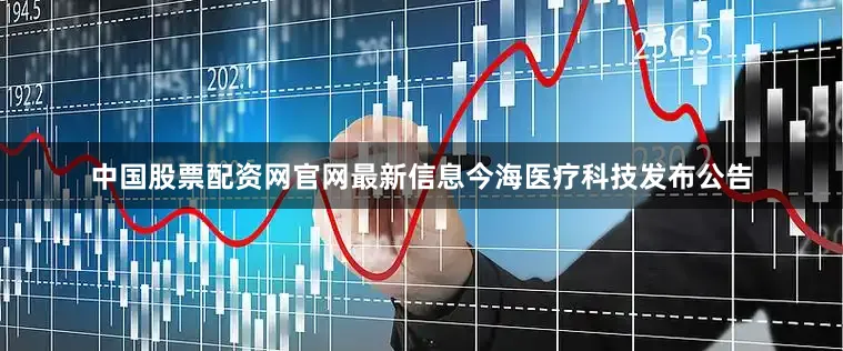 中国股票配资网官网最新信息今海医疗科技发布公告