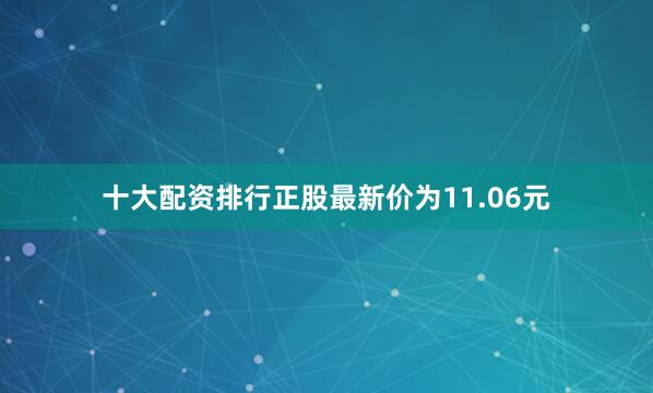 十大配资排行正股最新价为11.06元