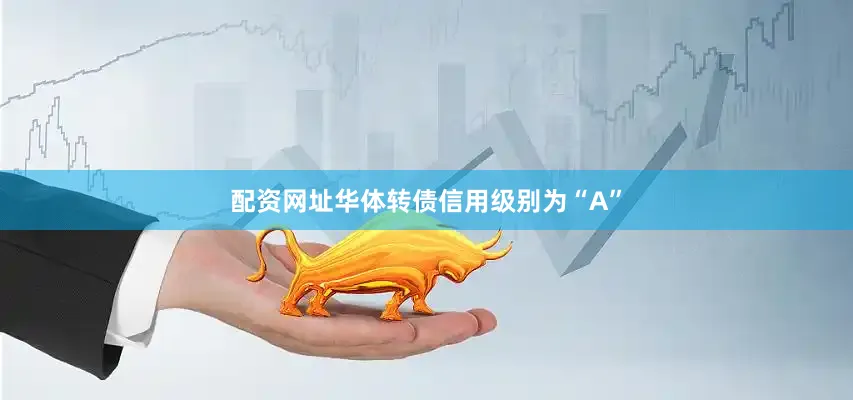 配资网址华体转债信用级别为“A”