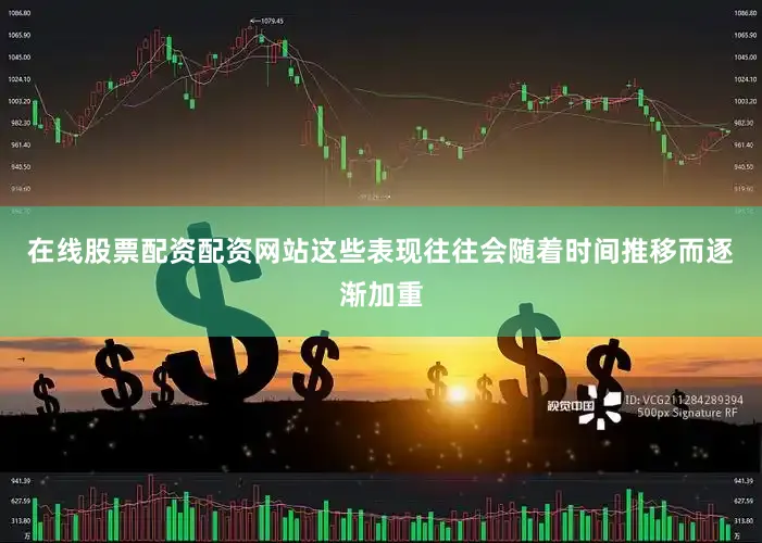 在线股票配资配资网站这些表现往往会随着时间推移而逐渐加重