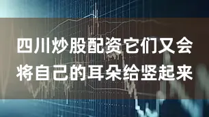 四川炒股配资它们又会将自己的耳朵给竖起来