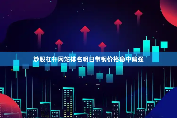 炒股杠杆网站排名明日带钢价格稳中偏强