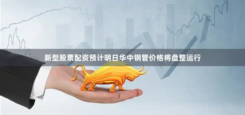 新型股票配资预计明日华中钢管价格将盘整运行