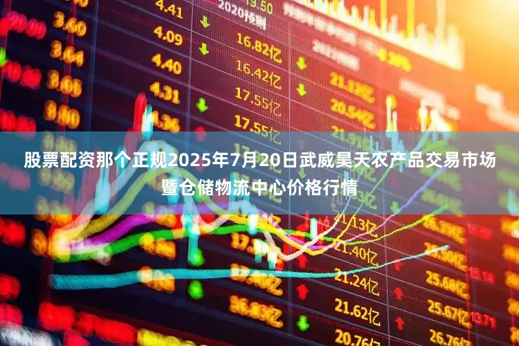 股票配资那个正规2025年7月20日武威昊天农产品交易市场暨仓储物流中心价格行情