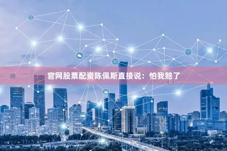 官网股票配资陈佩斯直接说：怕我赔了