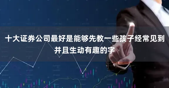 十大证券公司最好是能够先教一些孩子经常见到并且生动有趣的字