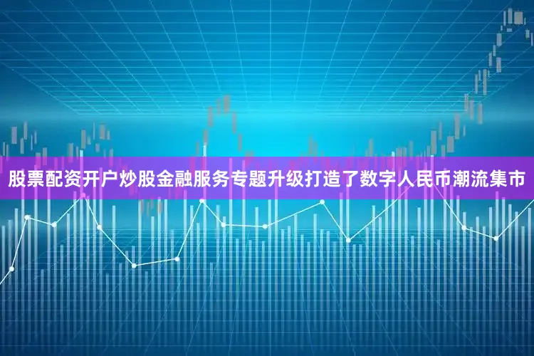 股票配资开户炒股金融服务专题升级打造了数字人民币潮流集市