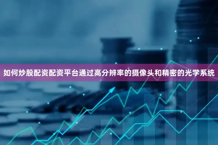 如何炒股配资配资平台通过高分辨率的摄像头和精密的光学系统