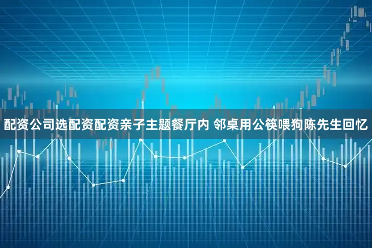 配资公司选配资配资亲子主题餐厅内 邻桌用公筷喂狗陈先生回忆