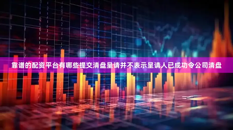 靠谱的配资平台有哪些提交清盘呈请并不表示呈请人已成功令公司清盘