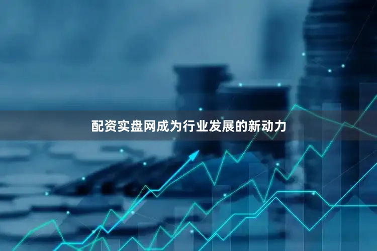 配资实盘网成为行业发展的新动力